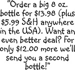 Order a big 8 ounce bottle for $13.98 plus $5.99 shipping and handling anywhere in the USA.